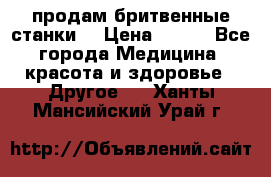  продам бритвенные станки  › Цена ­ 400 - Все города Медицина, красота и здоровье » Другое   . Ханты-Мансийский,Урай г.